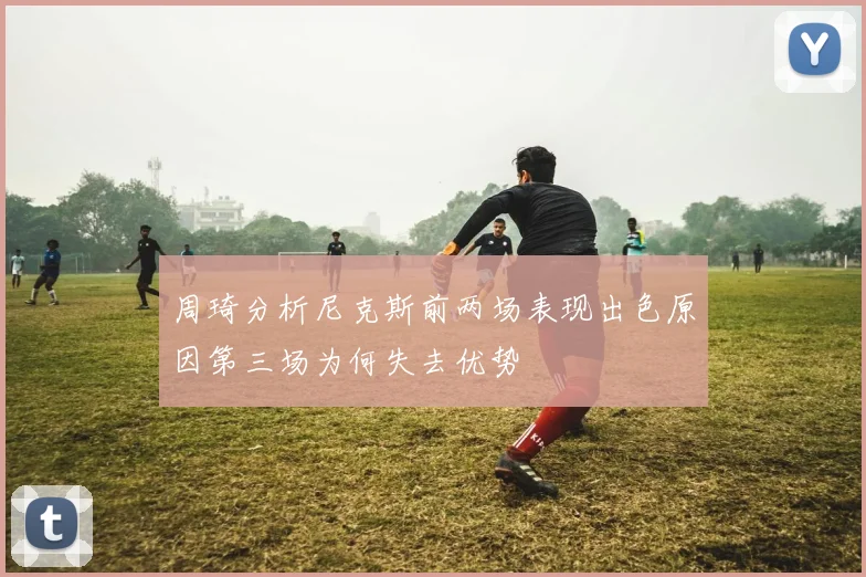 周琦分析尼克斯前两场表现出色原因第三场为何失去优势