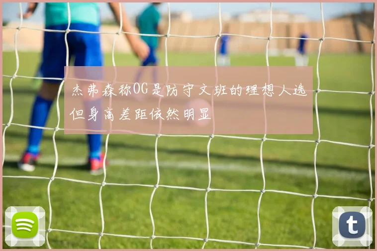 杰弗森称OG是防守文班的理想人选但身高差距依然明显