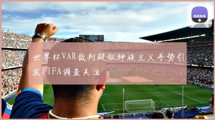 世界杯VAR裁判疑似种族主义手势引发FIFA调查关注