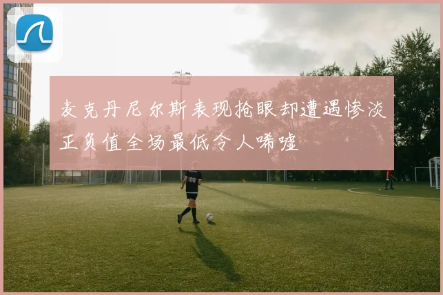 麦克丹尼尔斯表现抢眼却遭遇惨淡正负值全场最低令人唏嘘