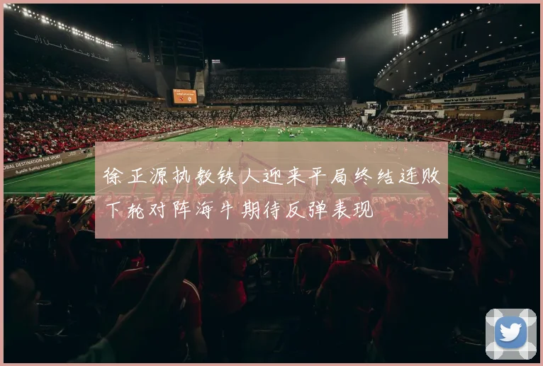 徐正源执教铁人迎来平局终结连败下轮对阵海牛期待反弹表现