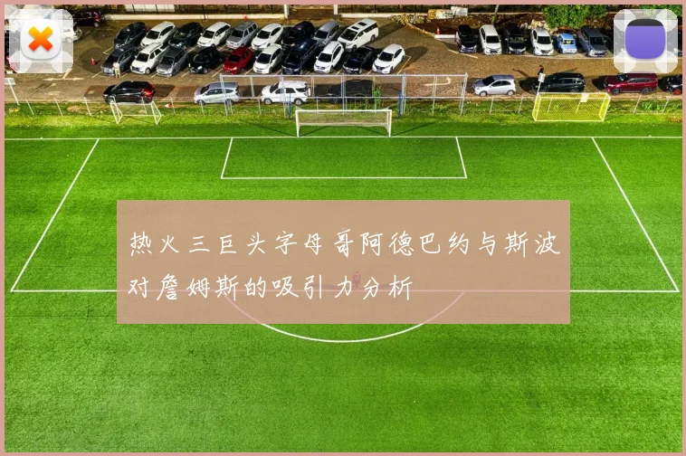 热火三巨头字母哥阿德巴约与斯波对詹姆斯的吸引力分析