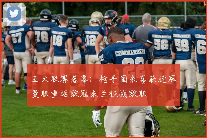 五大联赛落幕：枪手国米喜获连冠曼联重返欧冠米兰征战欧联