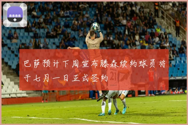 巴萨预计下周宣布滕森续约球员将于七月一日正式签约