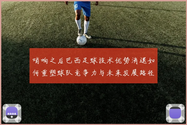 哨响之后巴西足球技术优势消退如何重塑球队竞争力与未来发展路径