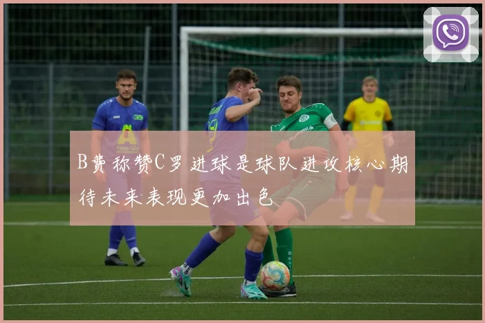 B费称赞C罗进球是球队进攻核心期待未来表现更加出色