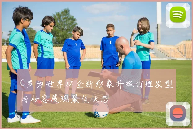 C罗为世界杯全新形象升级打理发型与妆容展现最佳状态