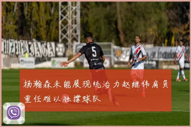 杨瀚森未能展现统治力赵继伟肩负重任难以独撑球队