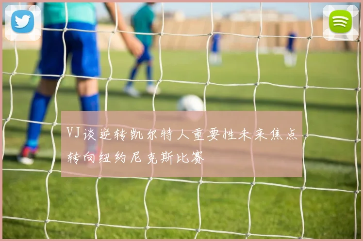 VJ谈逆转凯尔特人重要性未来焦点转向纽约尼克斯比赛