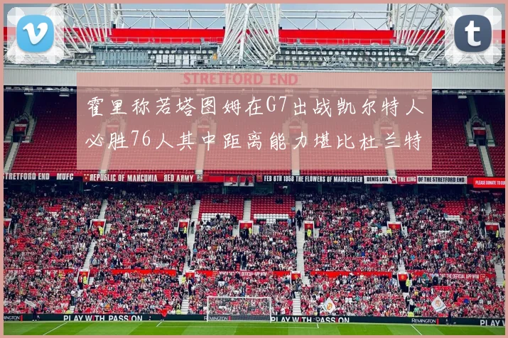 霍里称若塔图姆在G7出战凯尔特人必胜76人其中距离能力堪比杜兰特
