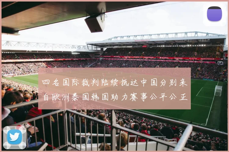 四名国际裁判陆续抵达中国分别来自欧洲泰国韩国助力赛事公平公正