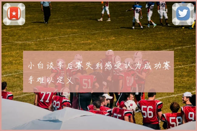 小白谈季后赛失利感受认为成功赛季难以定义