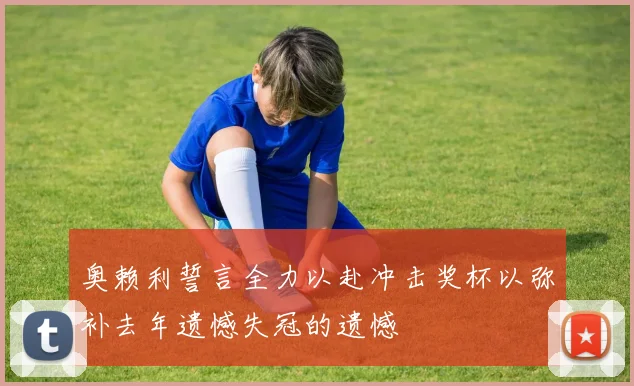 奥赖利誓言全力以赴冲击奖杯以弥补去年遗憾失冠的遗憾