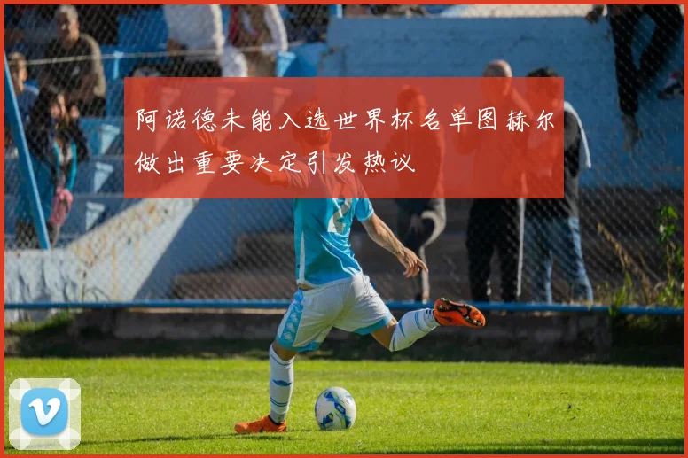 阿诺德未能入选世界杯名单图赫尔做出重要决定引发热议
