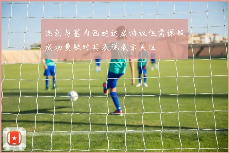 热刺与塞内西达达成协议但需保级成功曼联对其表现表示关注